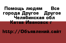 Помощь людям . - Все города Другое » Другое   . Челябинская обл.,Катав-Ивановск г.